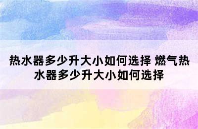 热水器多少升大小如何选择 燃气热水器多少升大小如何选择